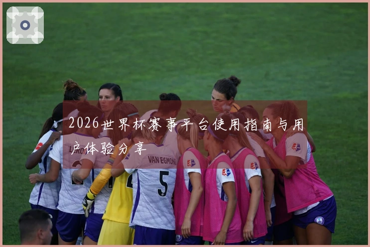 2026世界杯赛事平台使用指南与用户体验分享
