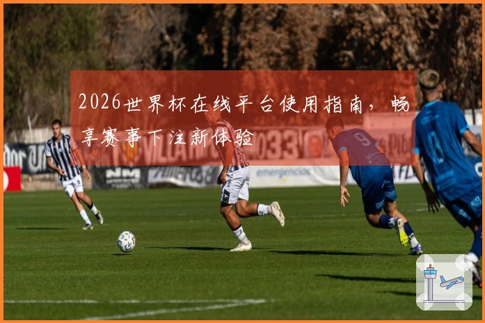 2026世界杯在线平台使用指南，畅享赛事下注新体验