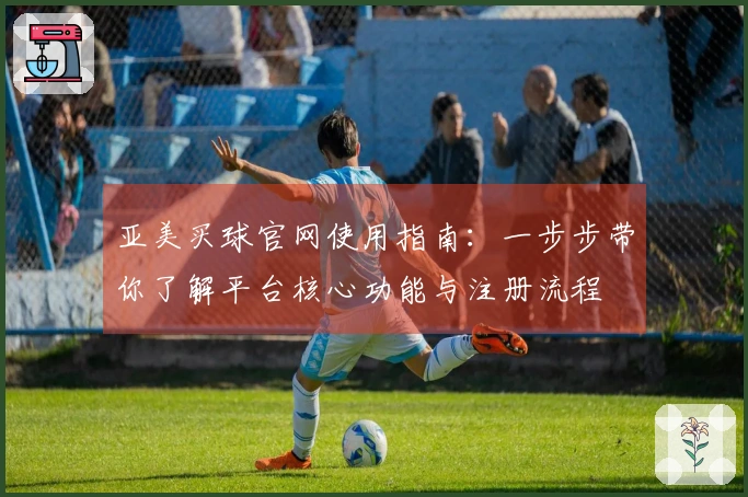 亚美买球官网使用指南：一步步带你了解平台核心功能与注册流程