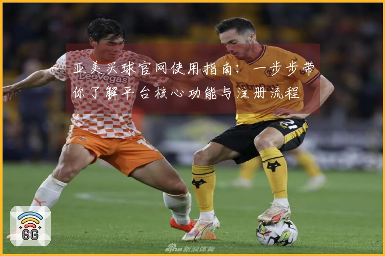 亚美买球官网使用指南：一步步带你了解平台核心功能与注册流程