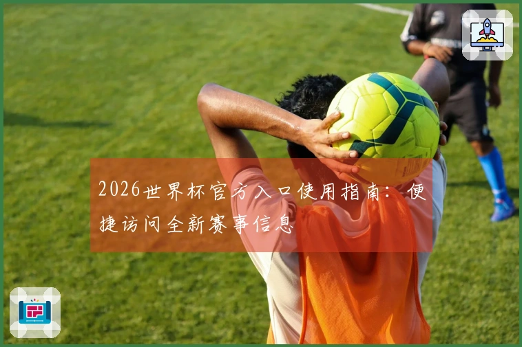 2026世界杯官方入口使用指南：便捷访问全新赛事信息