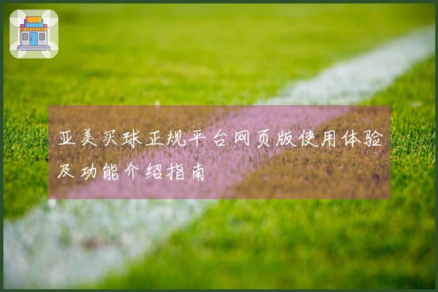 亚美买球正规平台网页版使用体验及功能介绍指南