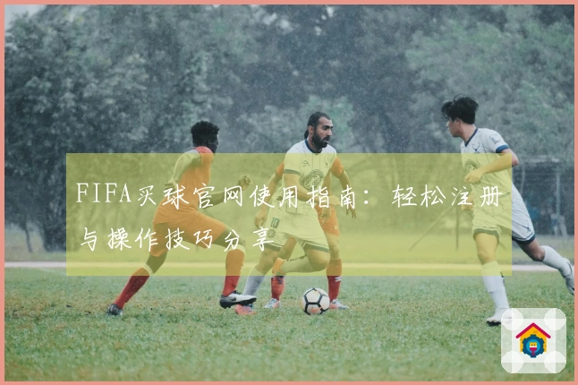 FIFA买球官网使用指南：轻松注册与操作技巧分享